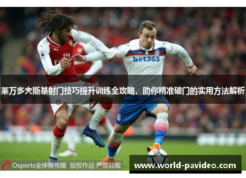 莱万多夫斯基射门技巧提升训练全攻略，助你精准破门的实用方法解析