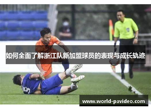 如何全面了解浙江队新加盟球员的表现与成长轨迹 如何全面了解浙江队新加盟球员的表现与成长轨迹
