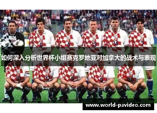 如何深入分析世界杯小组赛克罗地亚对加拿大的战术与表现