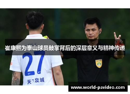 崔康熙为泰山球员鼓掌背后的深层意义与精神传递