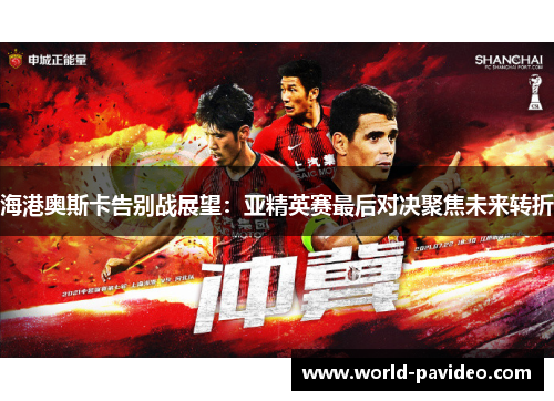 海港奥斯卡告别战展望：亚精英赛最后对决聚焦未来转折