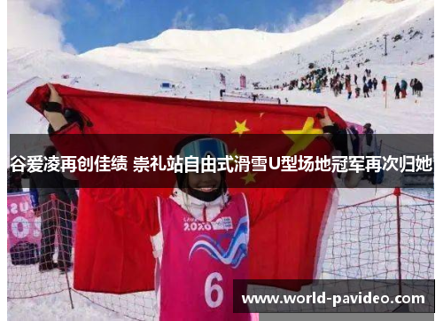 谷爱凌再创佳绩 崇礼站自由式滑雪U型场地冠军再次归她 谷爱凌再创佳绩 崇礼站自由式滑雪U型场地冠军再次归她