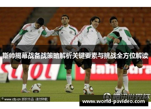 斯帅揭幕战备战策略解析关键要素与挑战全方位解读 斯帅揭幕战备战策略解析关键要素与挑战全方位解读