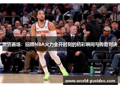 燃情赛场：回顾NBA火力全开时刻的精彩瞬间与传奇对决