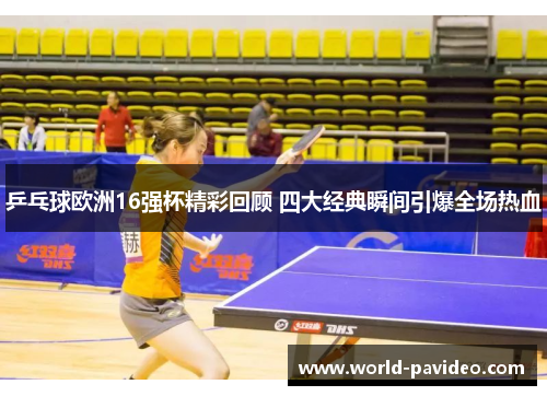 乒乓球欧洲16强杯精彩回顾 四大经典瞬间引爆全场热血