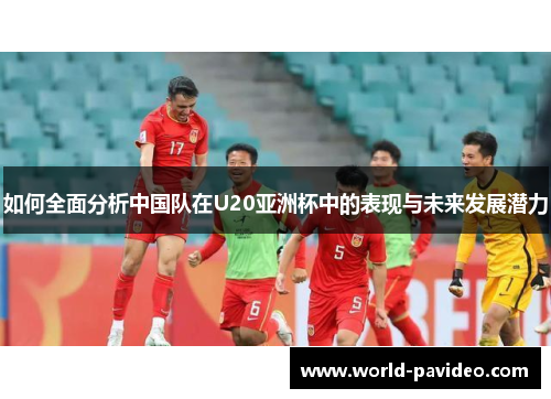 如何全面分析中国队在U20亚洲杯中的表现与未来发展潜力 如何全面分析中国队在U20亚洲杯中的表现与未来发展潜力