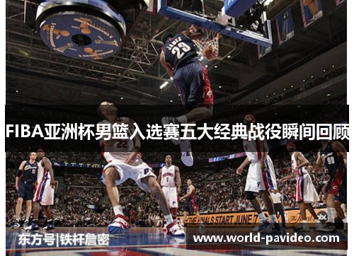 FIBA亚洲杯男篮入选赛五大经典战役瞬间回顾