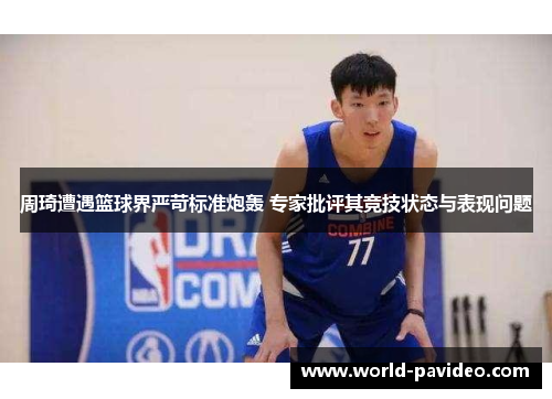 周琦遭遇篮球界严苛标准炮轰 专家批评其竞技状态与表现问题