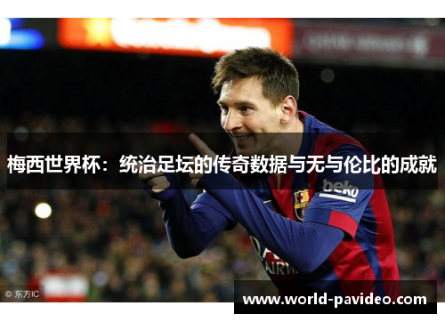 梅西世界杯:统治足坛的传奇数据与无与伦比的成就 梅西世界杯:统治足坛的传奇数据与无与伦比的成就