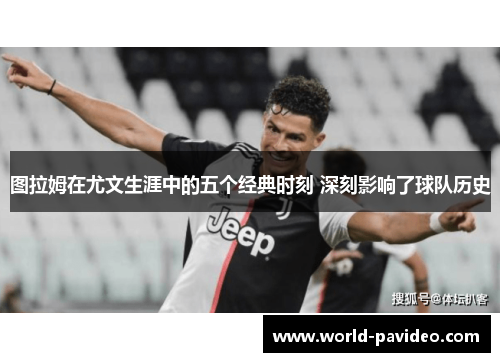 图拉姆在尤文生涯中的五个经典时刻 深刻影响了球队历史