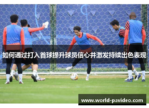 如何通过打入首球提升球员信心并激发持续出色表现