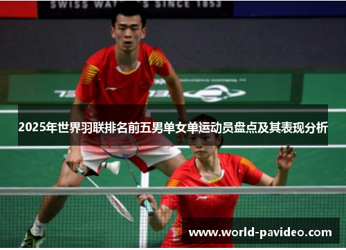 2025年世界羽联排名前五男单女单运动员盘点及其表现分析
