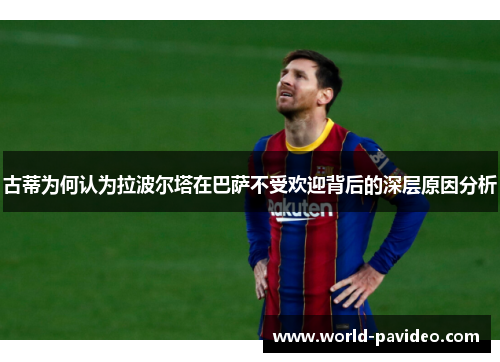 古蒂为何认为拉波尔塔在巴萨不受欢迎背后的深层原因分析