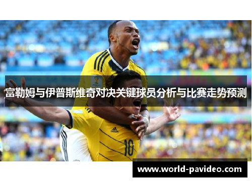 富勒姆与伊普斯维奇对决关键球员分析与比赛走势预测