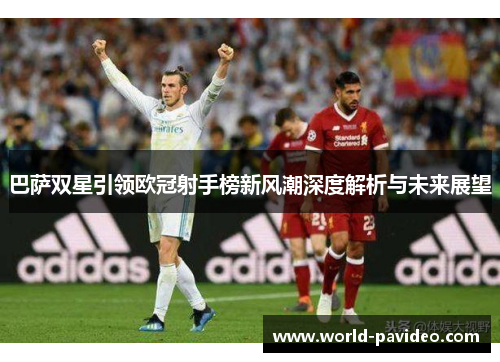 巴萨双星引领欧冠射手榜新风潮深度解析与未来展望