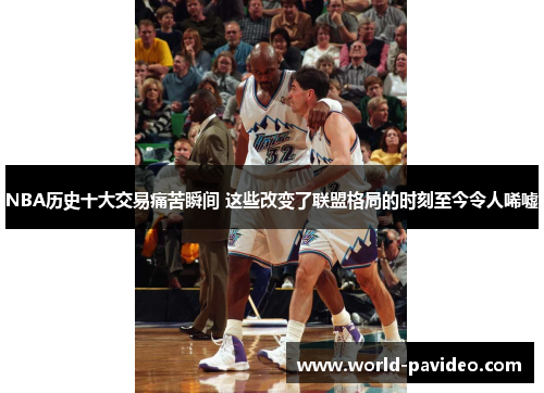 NBA历史十大交易痛苦瞬间 这些改变了联盟格局的时刻至今令人唏嘘