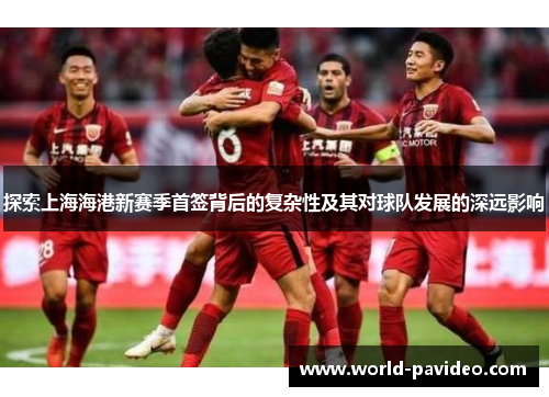 探索上海海港新赛季首签背后的复杂性及其对球队发展的深远影响