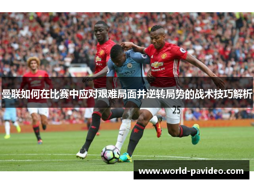 曼联如何在比赛中应对艰难局面并逆转局势的战术技巧解析