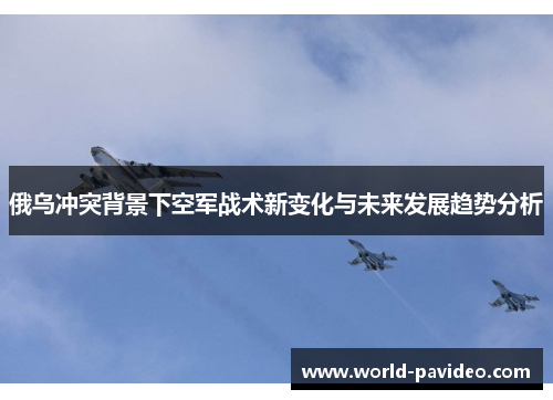 俄乌冲突背景下空军战术新变化与未来发展趋势分析