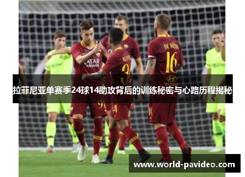 拉菲尼亚单赛季24球14助攻背后的训练秘密与心路历程揭秘