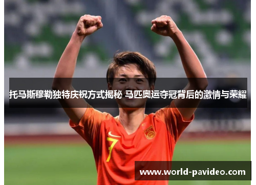 托马斯穆勒独特庆祝方式揭秘 马匹奥运夺冠背后的激情与荣耀 托马斯穆勒独特庆祝方式揭秘 马匹奥运夺冠背后的激情与荣耀
