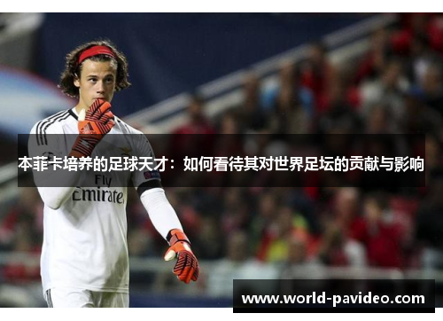 本菲卡培养的足球天才:如何看待其对世界足坛的贡献与影响 本菲卡培养的足球天才:如何看待其对世界足坛的贡献与影响