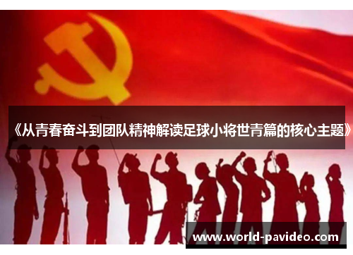 《从青春奋斗到团队精神解读足球小将世青篇的核心主题》