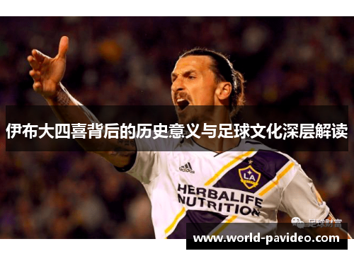 伊布大四喜背后的历史意义与足球文化深层解读