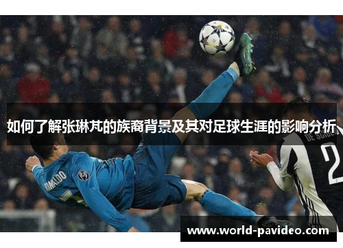 如何了解张琳芃的族裔背景及其对足球生涯的影响分析