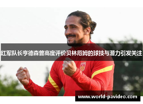 红军队长亨德森曾高度评价贝林厄姆的球技与潜力引发关注 红军队长亨德森曾高度评价贝林厄姆的球技与潜力引发关注