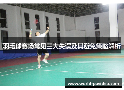 羽毛球赛场常见三大失误及其避免策略解析