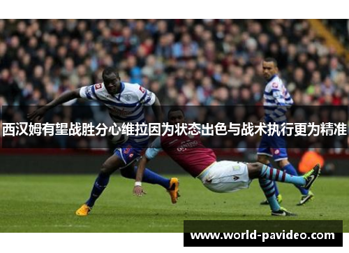 西汉姆有望战胜分心维拉因为状态出色与战术执行更为精准