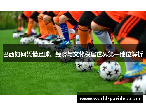 巴西如何凭借足球、经济与文化稳居世界第一地位解析