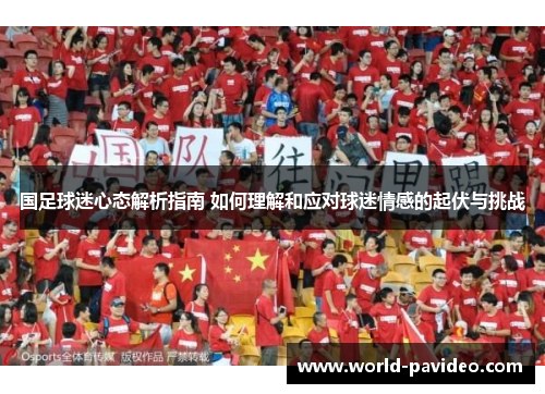 国足球迷心态解析指南 如何理解和应对球迷情感的起伏与挑战 国足球迷心态解析指南 如何理解和应对球迷情感的起伏与挑战