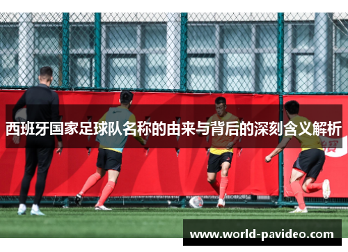 西班牙国家足球队名称的由来与背后的深刻含义解析