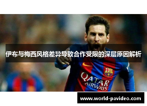 伊布与梅西风格差异导致合作受限的深层原因解析 伊布与梅西风格差异导致合作受限的深层原因解析