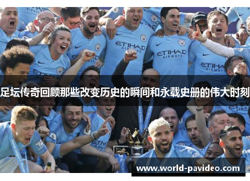 足坛传奇回顾那些改变历史的瞬间和永载史册的伟大时刻