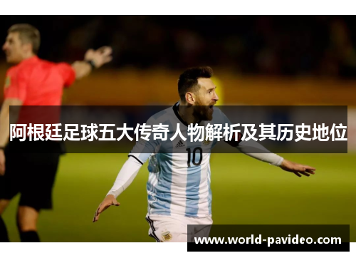 阿根廷足球五大传奇人物解析及其历史地位