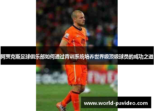 阿贾克斯足球俱乐部如何通过青训系统培养世界级顶级球员的成功之道 阿贾克斯足球俱乐部如何通过青训系统培养世界级顶级球员的成功之道
