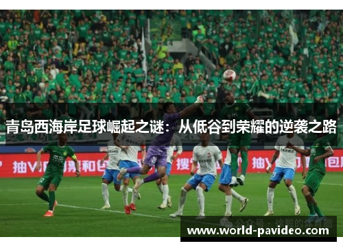 青岛西海岸足球崛起之谜：从低谷到荣耀的逆袭之路