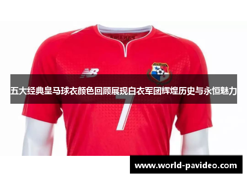 五大经典皇马球衣颜色回顾展现白衣军团辉煌历史与永恒魅力