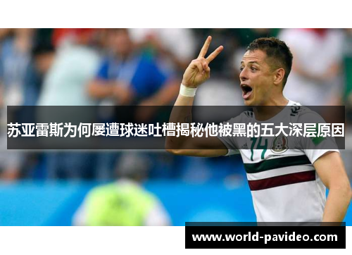 苏亚雷斯为何屡遭球迷吐槽揭秘他被黑的五大深层原因