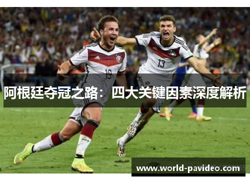 阿根廷夺冠之路:四大关键因素深度解析 阿根廷夺冠之路:四大关键因素深度解析