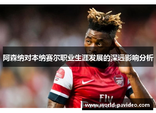 阿森纳对本纳赛尔职业生涯发展的深远影响分析