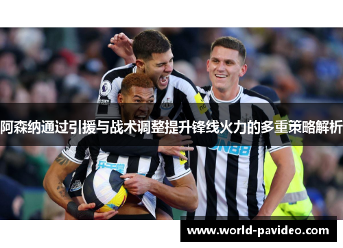 阿森纳通过引援与战术调整提升锋线火力的多重策略解析 阿森纳通过引援与战术调整提升锋线火力的多重策略解析