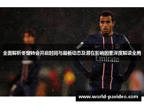 全面解析冬窗转会开启时间与最新动态及潜在影响因素深度解读全局 全面解析冬窗转会开启时间与最新动态及潜在影响因素深度解读全局