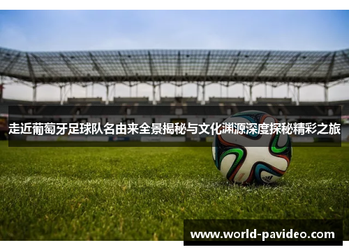 走近葡萄牙足球队名由来全景揭秘与文化渊源深度探秘精彩之旅 走近葡萄牙足球队名由来全景揭秘与文化渊源深度探秘精彩之旅