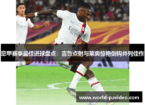意甲赛季最佳进球盘点：吉鲁点射与莱奥惊艳倒钩并列佳作