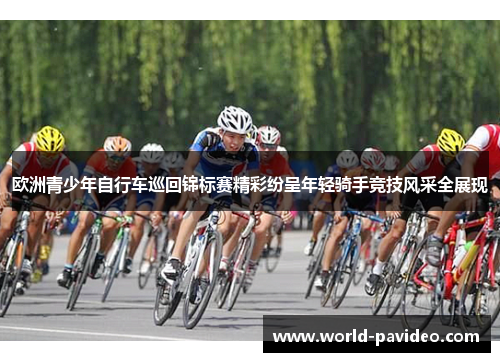 欧洲青少年自行车巡回锦标赛精彩纷呈年轻骑手竞技风采全展现