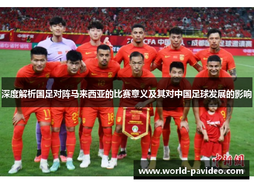 深度解析国足对阵马来西亚的比赛意义及其对中国足球发展的影响